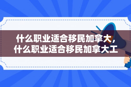 什么职业适合移民加拿大，什么职业适合移民加拿大工作