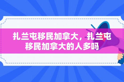 扎兰屯移民加拿大，扎兰屯移民加拿大的人多吗