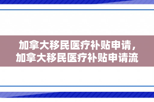 加拿大移民医疗补贴申请，加拿大移民医疗补贴申请流程