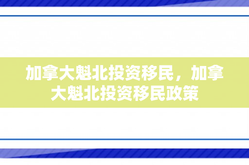 加拿大魁北投资移民，加拿大魁北投资移民政策