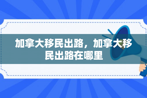 加拿大移民出路，加拿大移民出路在哪里