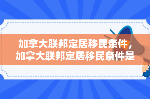 加拿大联邦定居移民条件，加拿大联邦定居移民条件是什么