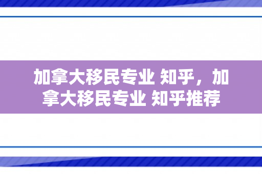 加拿大移民专业 知乎，加拿大移民专业 知乎推荐