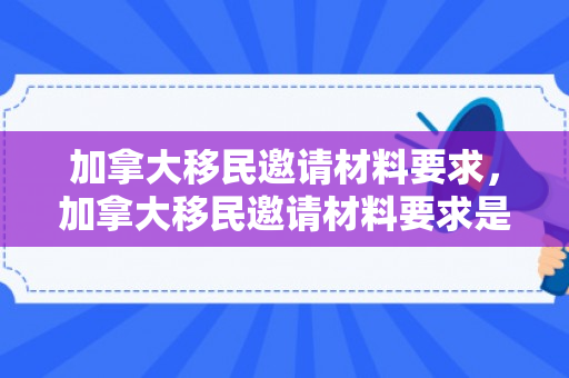 加拿大移民邀请材料要求，加拿大移民邀请材料要求是什么