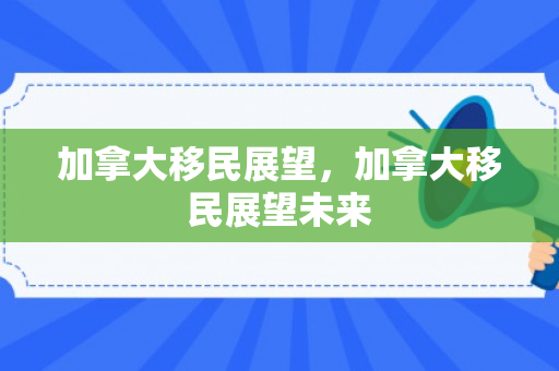 加拿大移民展望，加拿大移民展望未来
