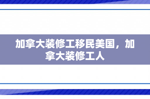 加拿大装修工移民美国，加拿大装修工人