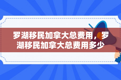 罗湖移民加拿大总费用，罗湖移民加拿大总费用多少