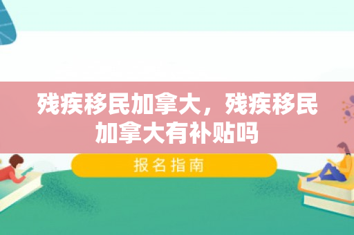 残疾移民加拿大，残疾移民加拿大有补贴吗