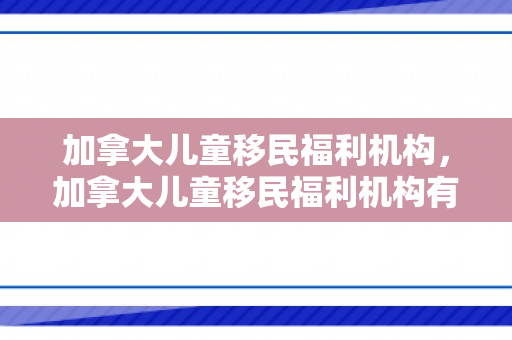 加拿大儿童移民福利机构，加拿大儿童移民福利机构有哪些