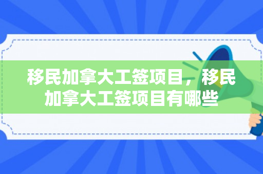 移民加拿大工签项目，移民加拿大工签项目有哪些