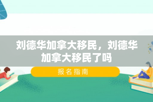 刘德华加拿大移民，刘德华加拿大移民了吗