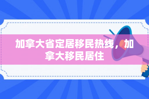 加拿大省定居移民热线，加拿大移民居住