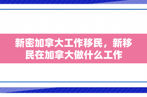 新密加拿大工作移民，新移民在加拿大做什么工作