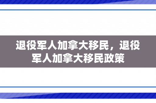 退役军人加拿大移民，退役军人加拿大移民政策