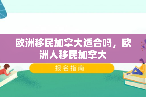 欧洲移民加拿大适合吗，欧洲人移民加拿大