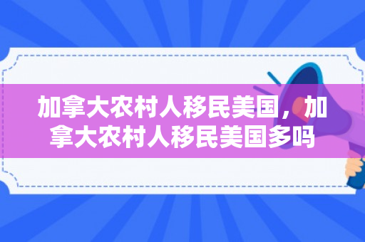 加拿大农村人移民美国，加拿大农村人移民美国多吗