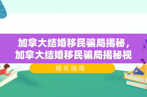加拿大结婚移民骗局揭秘，加拿大结婚移民骗局揭秘视频