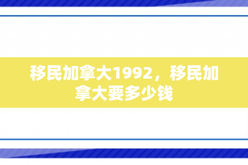 移民加拿大1992，移民加拿大要多少钱