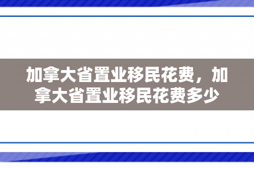 加拿大省置业移民花费，加拿大省置业移民花费多少
