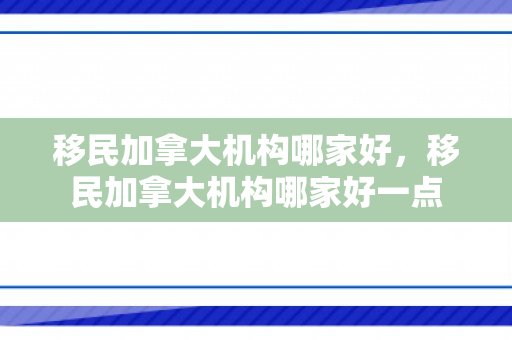 移民加拿大机构哪家好，移民加拿大机构哪家好一点