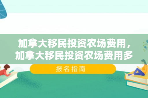 加拿大移民投资农场费用，加拿大移民投资农场费用多少