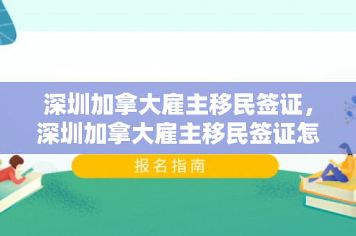 深圳加拿大雇主移民签证，深圳加拿大雇主移民签证怎么办理