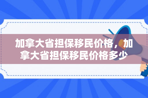 加拿大省担保移民价格，加拿大省担保移民价格多少