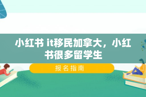 小红书 it移民加拿大，小红书很多留学生