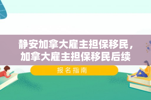 静安加拿大雇主担保移民，加拿大雇主担保移民后续