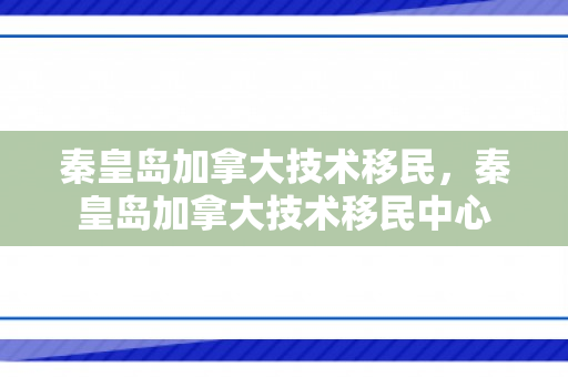 秦皇岛加拿大技术移民，秦皇岛加拿大技术移民中心