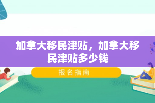 加拿大移民津贴，加拿大移民津贴多少钱