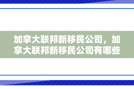 加拿大联邦新移民公司，加拿大联邦新移民公司有哪些
