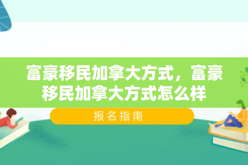 富豪移民加拿大方式，富豪移民加拿大方式怎么样