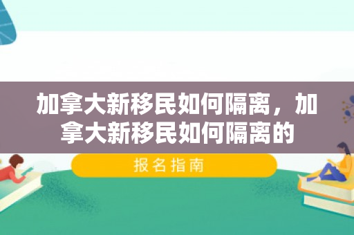 加拿大新移民如何隔离，加拿大新移民如何隔离的