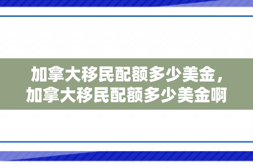 加拿大移民配额多少美金，加拿大移民配额多少美金啊