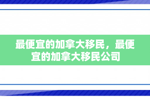 最便宜的加拿大移民，最便宜的加拿大移民公司