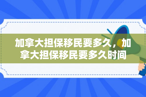 加拿大担保移民要多久，加拿大担保移民要多久时间