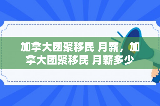 加拿大团聚移民 月薪，加拿大团聚移民 月薪多少