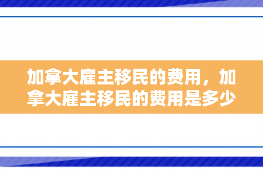 加拿大雇主移民的费用，加拿大雇主移民的费用是多少