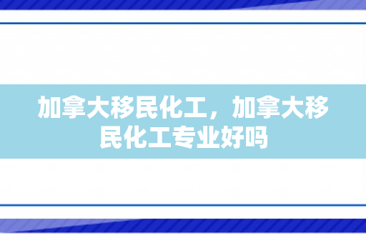 加拿大移民化工，加拿大移民化工专业好吗