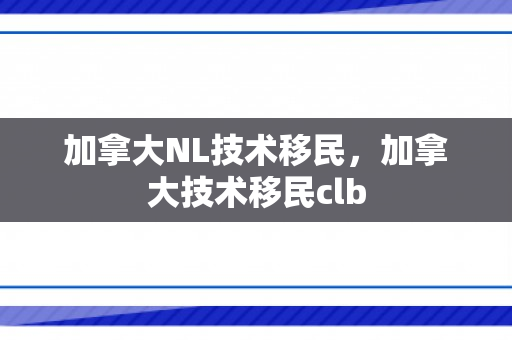 加拿大NL技术移民，加拿大技术移民clb