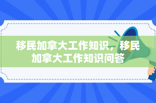 移民加拿大工作知识，移民加拿大工作知识问答