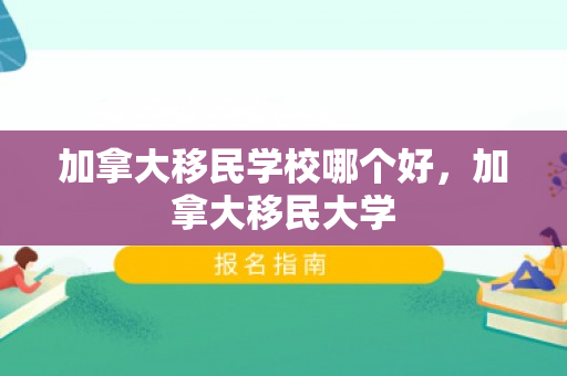 加拿大移民学校哪个好，加拿大移民大学