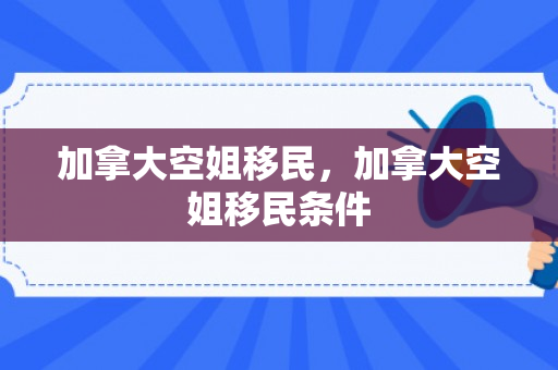 加拿大空姐移民，加拿大空姐移民条件