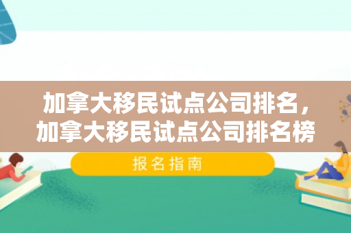 加拿大移民试点公司排名，加拿大移民试点公司排名榜