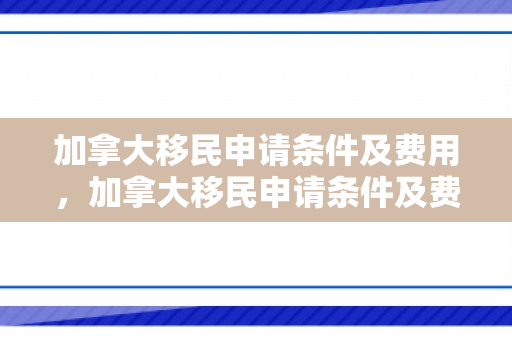 加拿大移民申请条件及费用，加拿大移民申请条件及费用详解