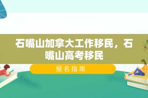 石嘴山加拿大工作移民，石嘴山高考移民