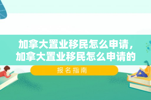 加拿大置业移民怎么申请，加拿大置业移民怎么申请的