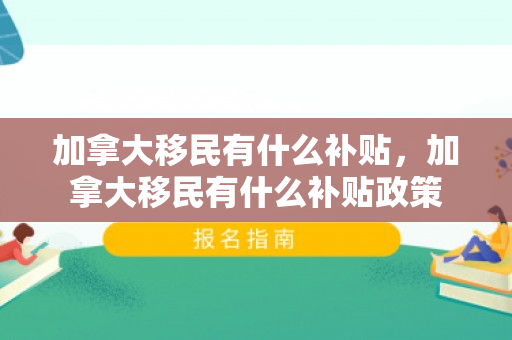 加拿大移民有什么补贴，加拿大移民有什么补贴政策