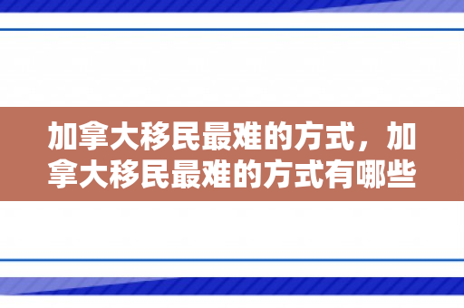 加拿大移民最难的方式，加拿大移民最难的方式有哪些